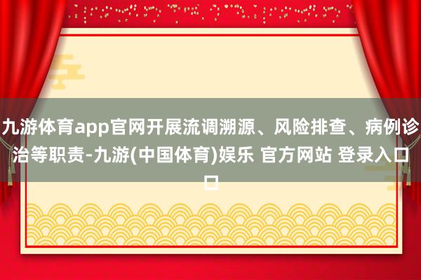 九游体育app官网开展流调溯源、风险排查、病例诊治等职责-九游(中国体育)娱乐 官方网站 登录入口