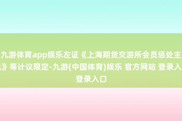 九游体育app娱乐左证《上海期货交游所会员惩处主见》等计议限定-九游(中国体育)娱乐 官方网站 登录入口