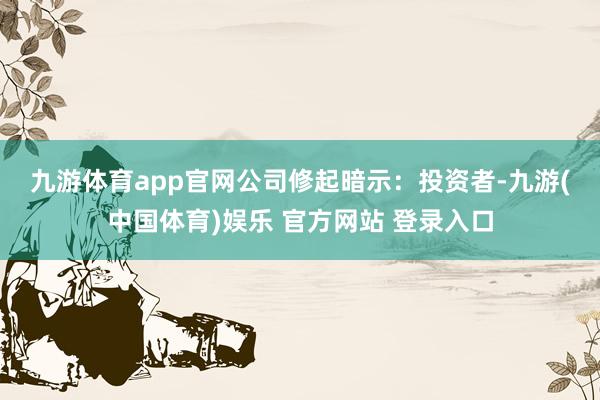 九游体育app官网　　公司修起暗示：投资者-九游(中国体育)娱乐 官方网站 登录入口