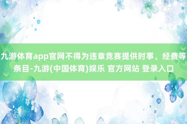 九游体育app官网不得为违章竞赛提供时事、经费等条目-九游(中国体育)娱乐 官方网站 登录入口