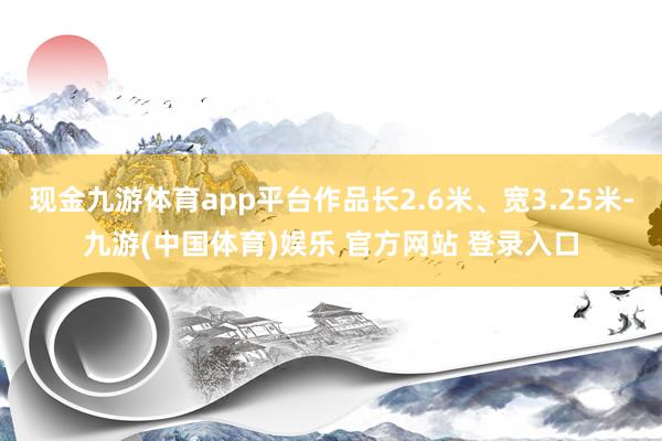 现金九游体育app平台作品长2.6米、宽3.25米-九游(中国体育)娱乐 官方网站 登录入口