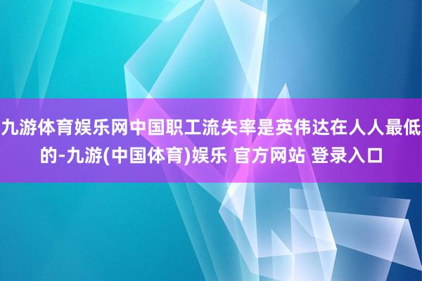 九游体育娱乐网中国职工流失率是英伟达在人人最低的-九游(中国体育)娱乐 官方网站 登录入口