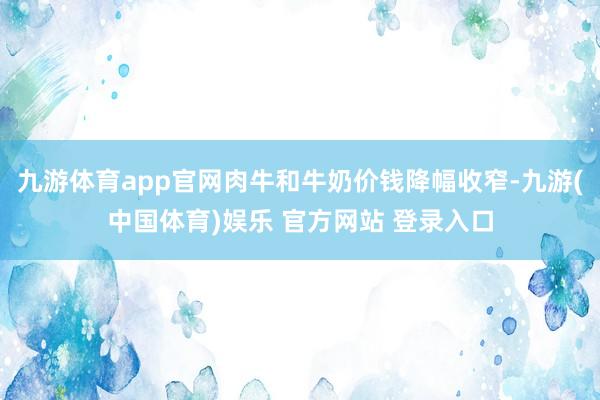 九游体育app官网肉牛和牛奶价钱降幅收窄-九游(中国体育)娱乐 官方网站 登录入口