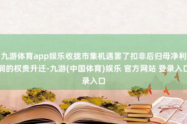 九游体育app娱乐收拢市集机遇罢了扣非后归母净利润的权贵升迁-九游(中国体育)娱乐 官方网站 登录入口