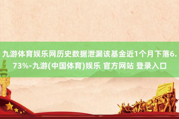 九游体育娱乐网历史数据泄漏该基金近1个月下落6.73%-九游(中国体育)娱乐 官方网站 登录入口