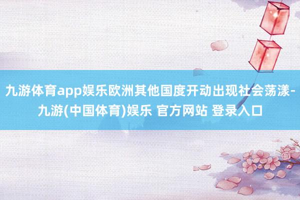 九游体育app娱乐欧洲其他国度开动出现社会荡漾-九游(中国体育)娱乐 官方网站 登录入口