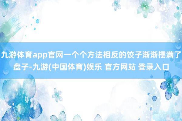 九游体育app官网一个个方法相反的饺子渐渐摆满了盘子-九游(中国体育)娱乐 官方网站 登录入口