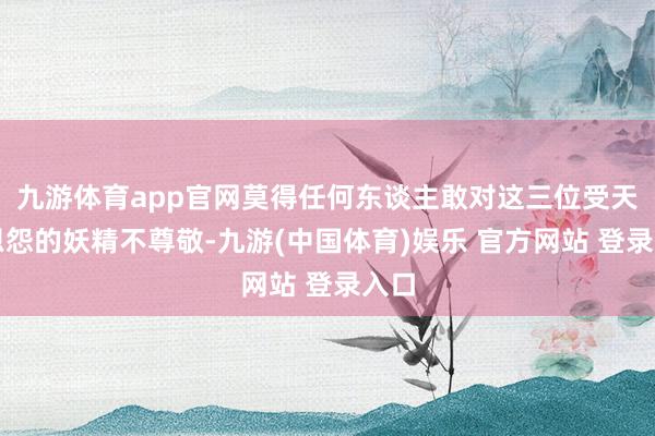 九游体育app官网莫得任何东谈主敢对这三位受天子恩怨的妖精不尊敬-九游(中国体育)娱乐 官方网站 登录入口