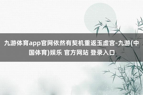 九游体育app官网依然有契机重返玉虚宫-九游(中国体育)娱乐 官方网站 登录入口