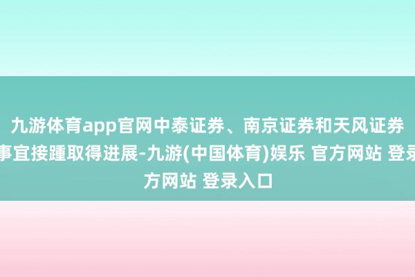 九游体育app官网中泰证券、南京证券和天风证券定增事宜接踵取得进展-九游(中国体育)娱乐 官方网站 登录入口