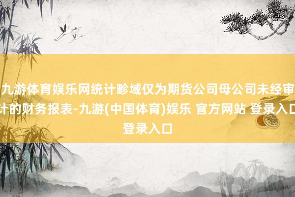 九游体育娱乐网统计畛域仅为期货公司母公司未经审计的财务报表-九游(中国体育)娱乐 官方网站 登录入口