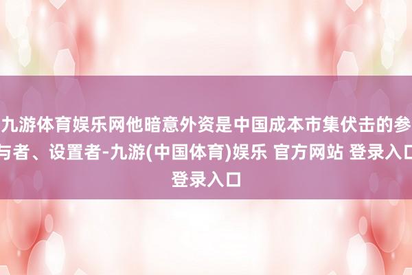九游体育娱乐网他暗意外资是中国成本市集伏击的参与者、设置者-九游(中国体育)娱乐 官方网站 登录入口