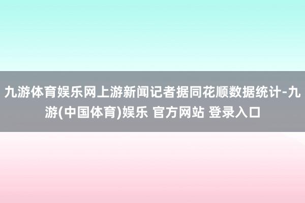 九游体育娱乐网上游新闻记者据同花顺数据统计-九游(中国体育)娱乐 官方网站 登录入口