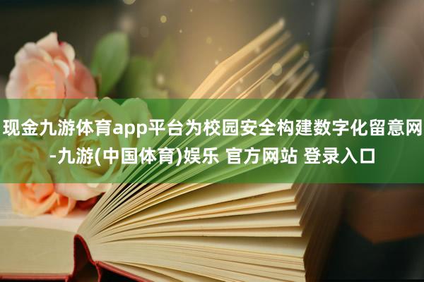 现金九游体育app平台为校园安全构建数字化留意网-九游(中国体育)娱乐 官方网站 登录入口