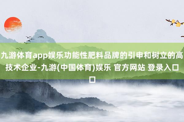 九游体育app娱乐功能性肥料品牌的引申和树立的高技术企业-九游(中国体育)娱乐 官方网站 登录入口