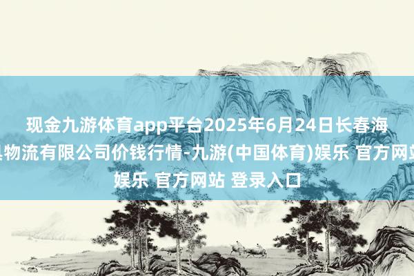 现金九游体育app平台2025年6月24日长春海吉星农家具物流有限公司价钱行情-九游(中国体育)娱乐 官方网站 登录入口
