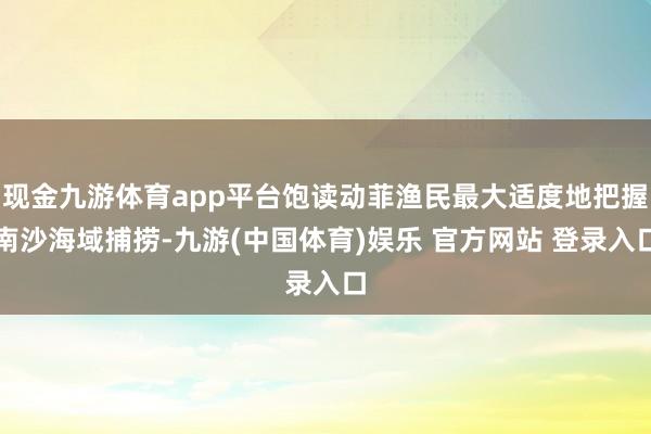 现金九游体育app平台饱读动菲渔民最大适度地把握南沙海域捕捞-九游(中国体育)娱乐 官方网站 登录入口
