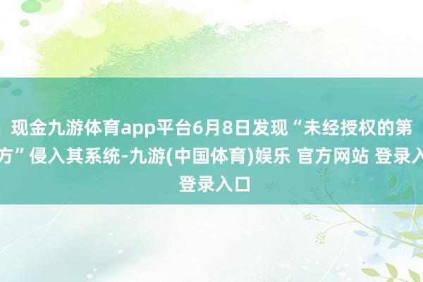 现金九游体育app平台6月8日发现“未经授权的第三方”侵入其系统-九游(中国体育)娱乐 官方网站 登录入口