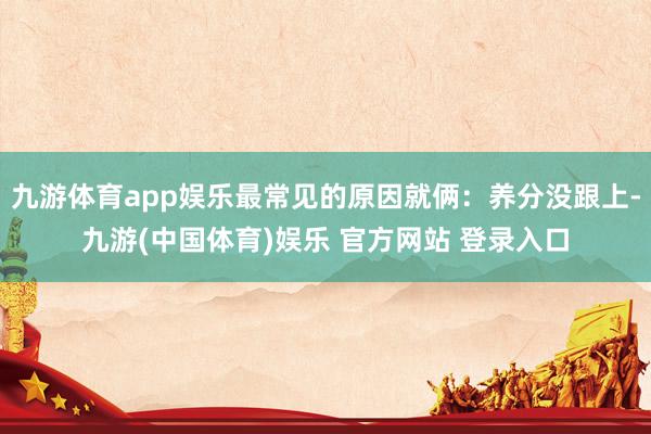九游体育app娱乐最常见的原因就俩：养分没跟上-九游(中国体育)娱乐 官方网站 登录入口