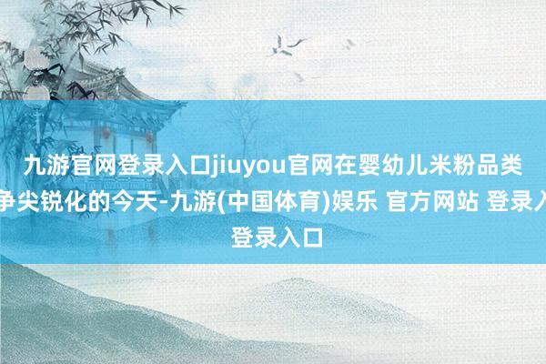 九游官网登录入口jiuyou官网在婴幼儿米粉品类竞争尖锐化的今天-九游(中国体育)娱乐 官方网站 登录入口