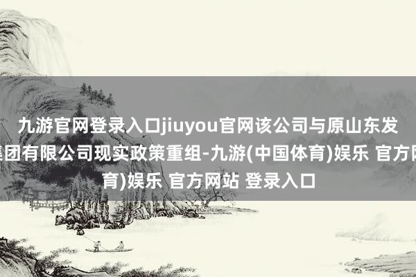 九游官网登录入口jiuyou官网该公司与原山东发展投资控股集团有限公司现实政策重组-九游(中国体育)娱乐 官方网站 登录入口