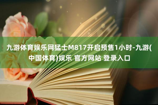 九游体育娱乐网猛士M817开启预售1小时-九游(中国体育)娱乐 官方网站 登录入口