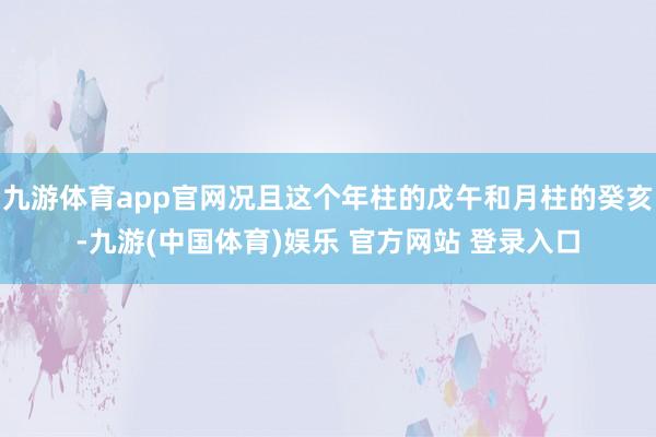 九游体育app官网况且这个年柱的戊午和月柱的癸亥-九游(中国体育)娱乐 官方网站 登录入口