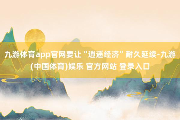 九游体育app官网要让“逍遥经济”耐久延续-九游(中国体育)娱乐 官方网站 登录入口