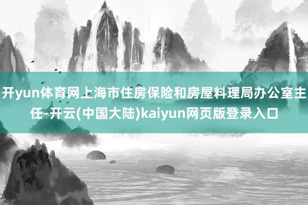 开yun体育网上海市住房保险和房屋料理局办公室主任-开云(中国大陆)kaiyun网页版登录入口