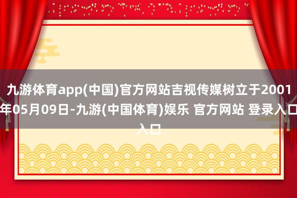 九游体育app(中国)官方网站吉视传媒树立于2001年05月09日-九游(中国体育)娱乐 官方网站 登录入口