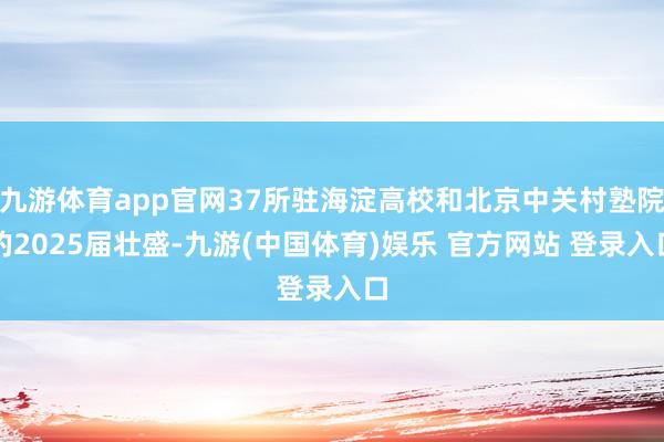 九游体育app官网37所驻海淀高校和北京中关村塾院的2025届壮盛-九游(中国体育)娱乐 官方网站 登录入口