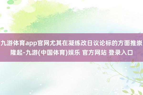 九游体育app官网尤其在凝练改日议论标的方面推崇隆起-九游(中国体育)娱乐 官方网站 登录入口