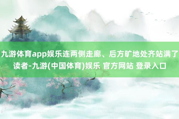 九游体育app娱乐连两侧走廊、后方旷地处齐站满了读者-九游(中国体育)娱乐 官方网站 登录入口