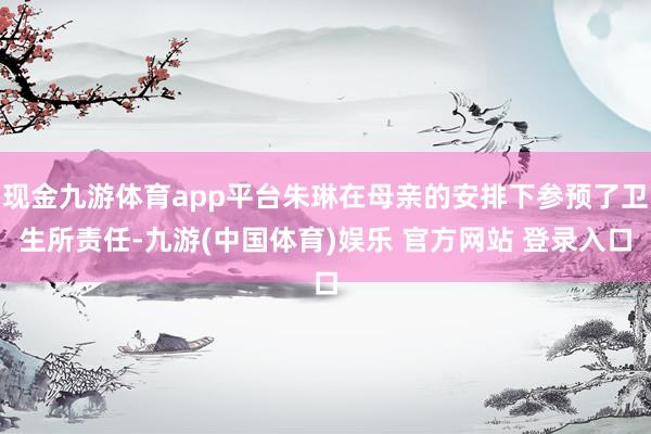 现金九游体育app平台朱琳在母亲的安排下参预了卫生所责任-九游(中国体育)娱乐 官方网站 登录入口