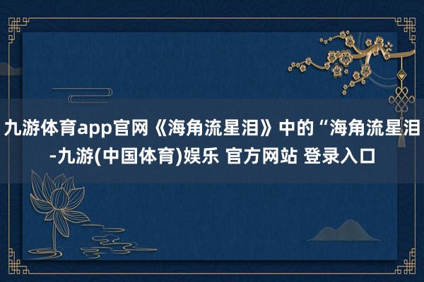 九游体育app官网《海角流星泪》中的“海角流星泪-九游(中国体育)娱乐 官方网站 登录入口