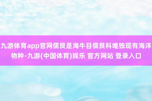 九游体育app官网儒艮是海牛目儒艮科唯独现有海洋物种-九游(中国体育)娱乐 官方网站 登录入口