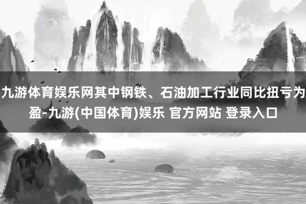 九游体育娱乐网其中钢铁、石油加工行业同比扭亏为盈-九游(中国体育)娱乐 官方网站 登录入口