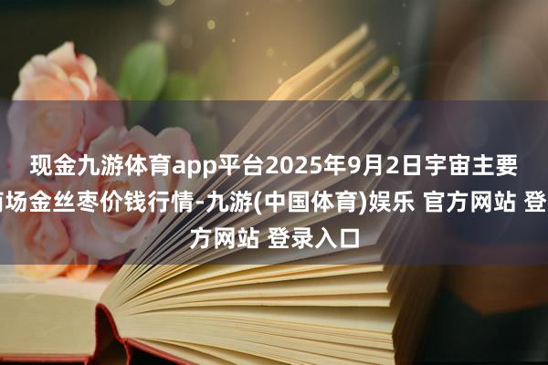 现金九游体育app平台2025年9月2日宇宙主要批发商场金丝枣价钱行情-九游(中国体育)娱乐 官方网站 登录入口