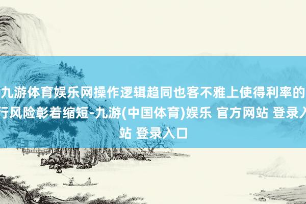九游体育娱乐网操作逻辑趋同也客不雅上使得利率的上行风险彰着缩短-九游(中国体育)娱乐 官方网站 登录入口