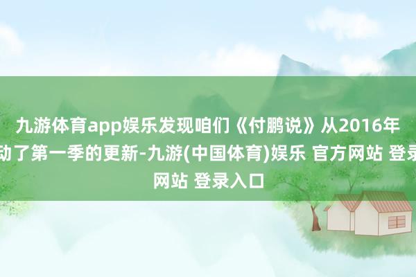 九游体育app娱乐发现咱们《付鹏说》从2016年就启动了第一季的更新-九游(中国体育)娱乐 官方网站 登录入口