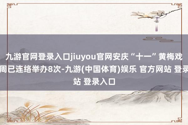 九游官网登录入口jiuyou官网安庆“十一”黄梅戏展演周已连络举办8次-九游(中国体育)娱乐 官方网站 登录入口