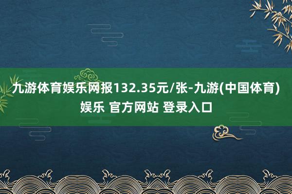 九游体育娱乐网报132.35元/张-九游(中国体育)娱乐 官方网站 登录入口
