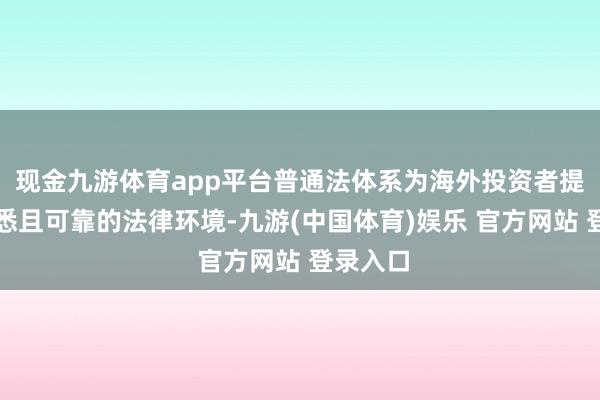 现金九游体育app平台普通法体系为海外投资者提供了熟悉且可靠的法律环境-九游(中国体育)娱乐 官方网站 登录入口