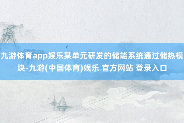 九游体育app娱乐某单元研发的储能系统通过储热模块-九游(中国体育)娱乐 官方网站 登录入口