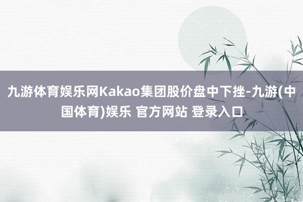 九游体育娱乐网Kakao集团股价盘中下挫-九游(中国体育)娱乐 官方网站 登录入口