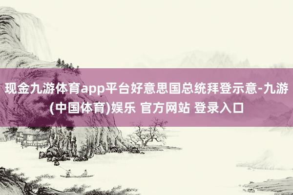 现金九游体育app平台好意思国总统拜登示意-九游(中国体育)娱乐 官方网站 登录入口