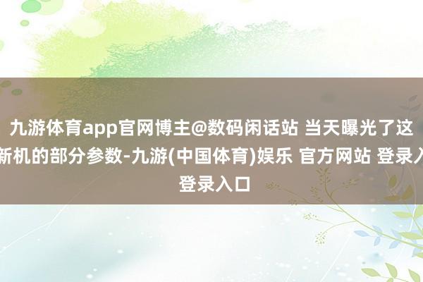 九游体育app官网博主@数码闲话站 当天曝光了这款新机的部分参数-九游(中国体育)娱乐 官方网站 登录入口