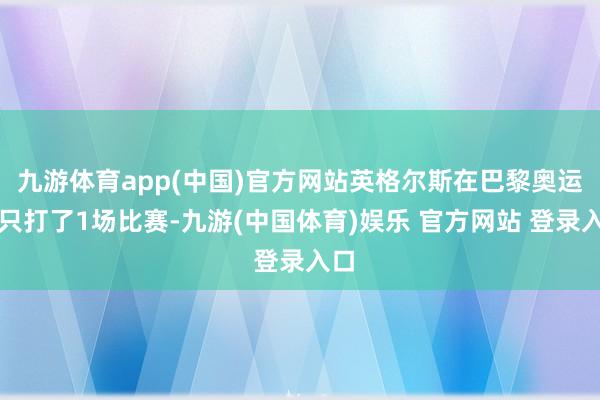 九游体育app(中国)官方网站英格尔斯在巴黎奥运会只打了1场比赛-九游(中国体育)娱乐 官方网站 登录入口