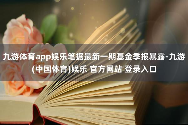 九游体育app娱乐笔据最新一期基金季报暴露-九游(中国体育)娱乐 官方网站 登录入口