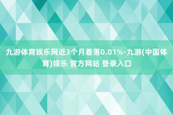 九游体育娱乐网近3个月着落0.01%-九游(中国体育)娱乐 官方网站 登录入口